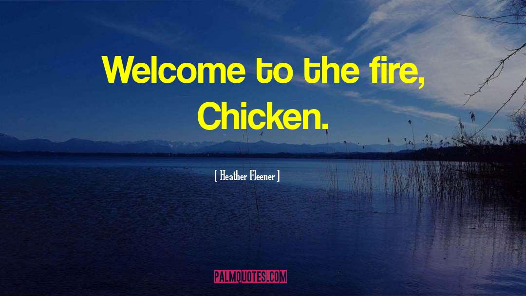 Heather Fleener Quotes: Welcome to the fire, Chicken.
