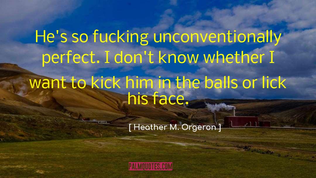 Heather M. Orgeron Quotes: He's so fucking unconventionally perfect.