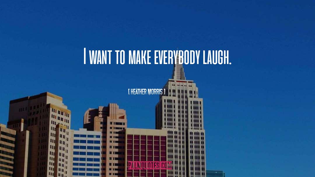 Heather   Morris Quotes: I want to make everybody