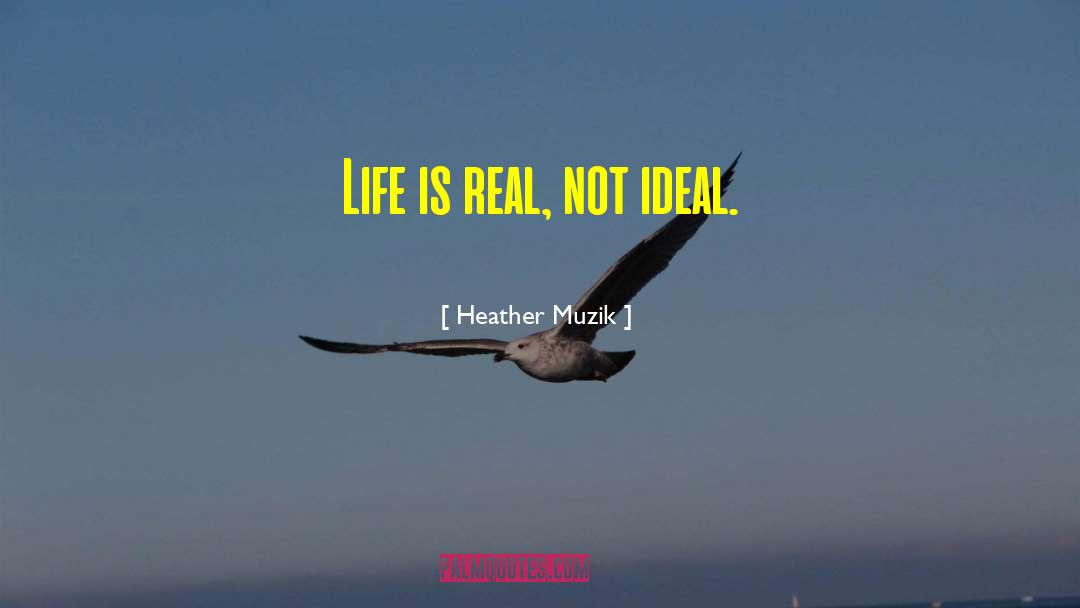 Heather Muzik Quotes: Life is real, not ideal.