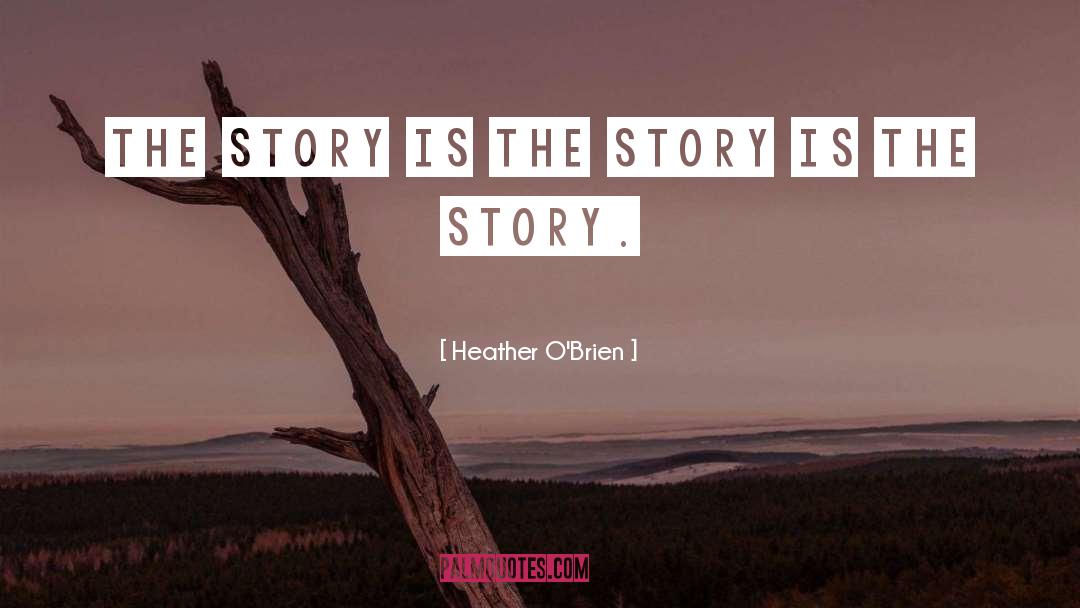 Heather O'Brien Quotes: The story is the story