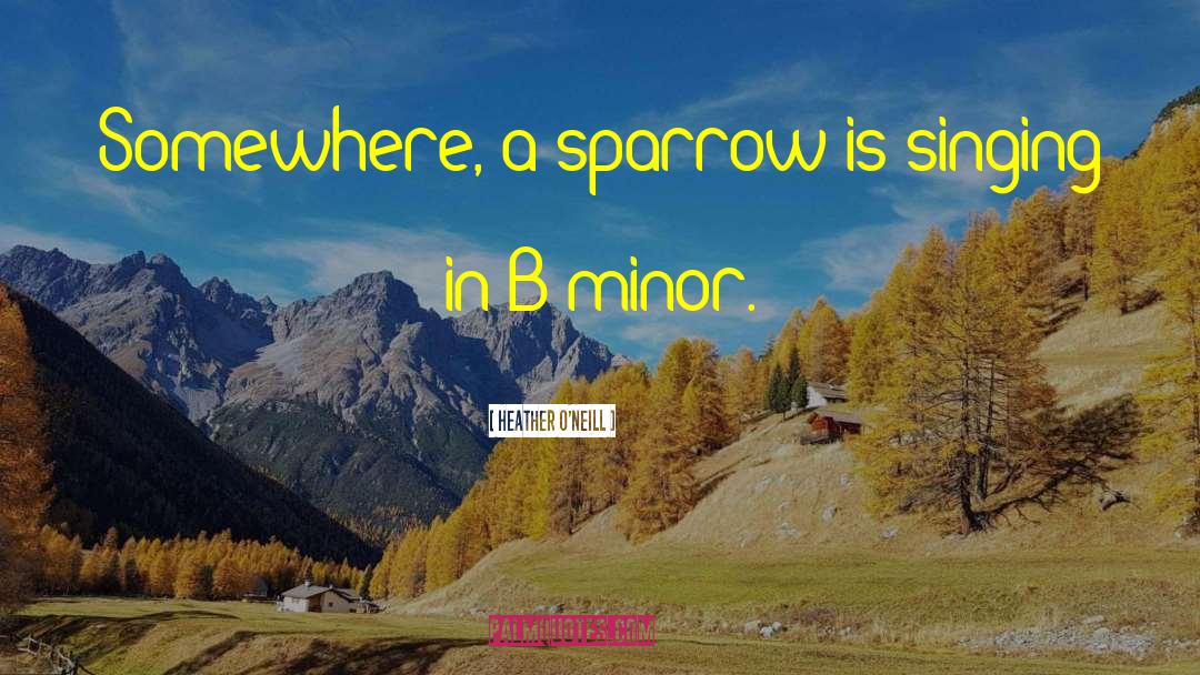 Heather O'Neill Quotes: Somewhere, a sparrow is singing