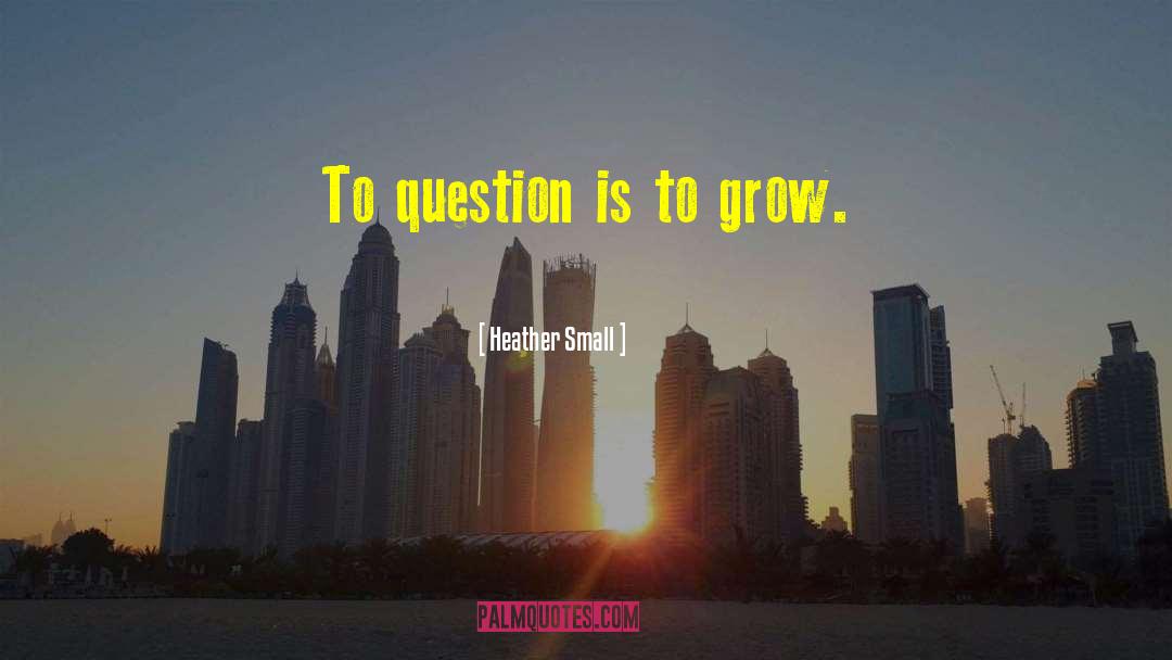 Heather Small Quotes: To question is to grow.