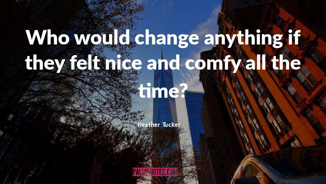 Heather Tucker Quotes: Who would change anything if