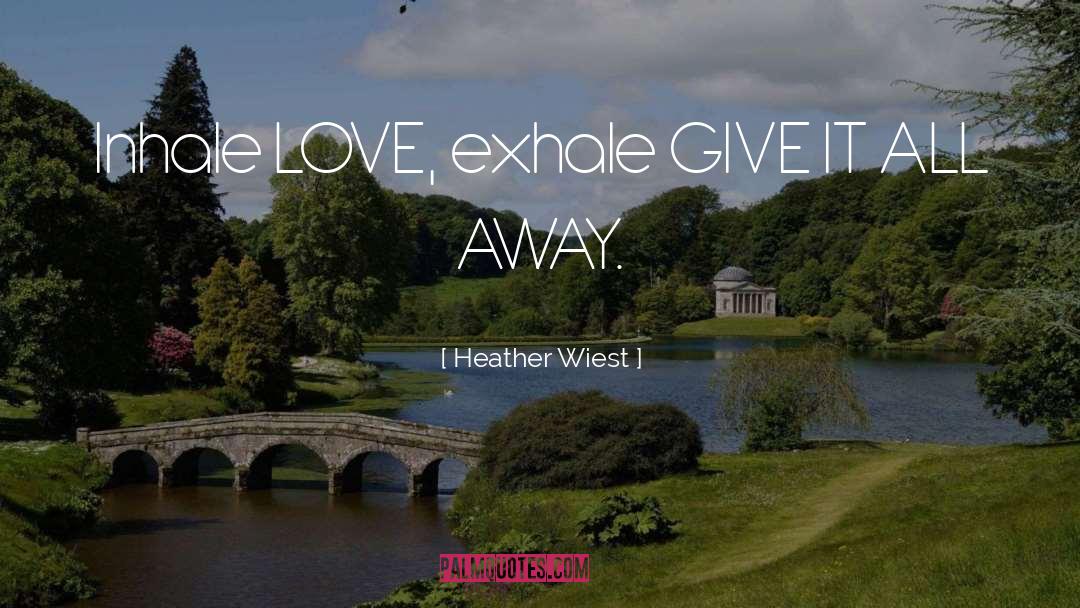 Heather Wiest Quotes: Inhale LOVE, exhale GIVE IT