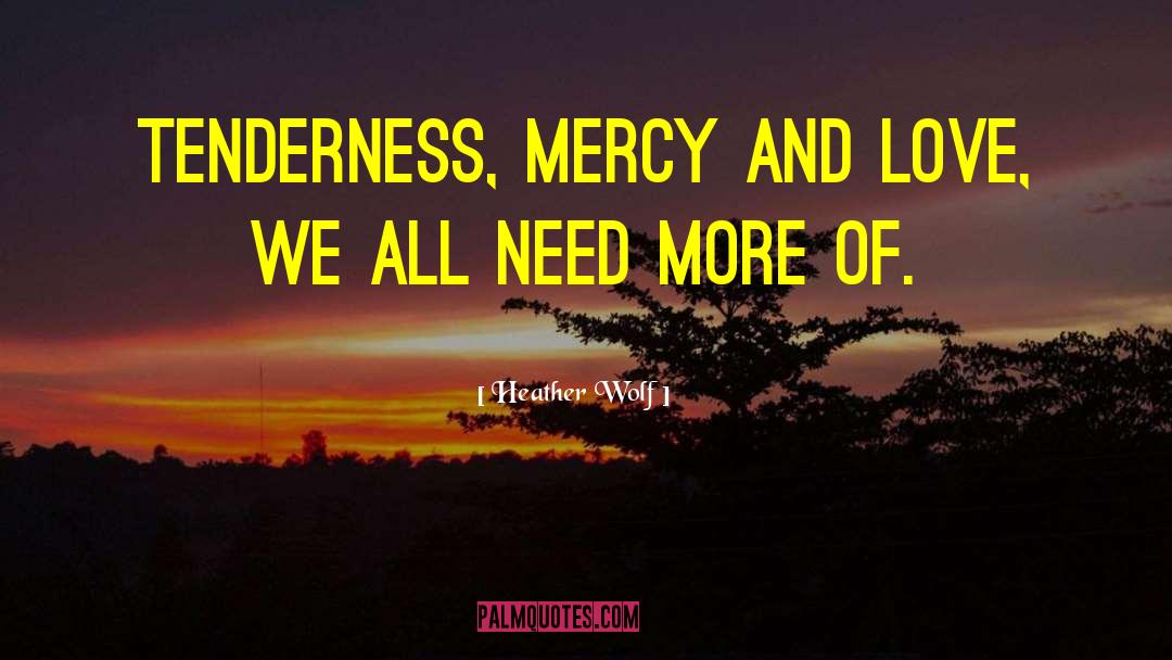 Heather Wolf Quotes: Tenderness, mercy and love, we