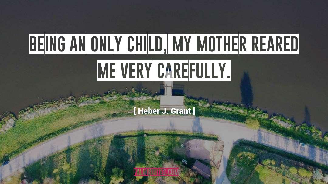 Heber J. Grant Quotes: Being an only child, my