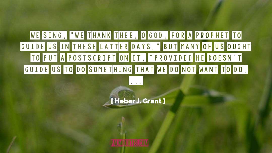 Heber J. Grant Quotes: We sing, 