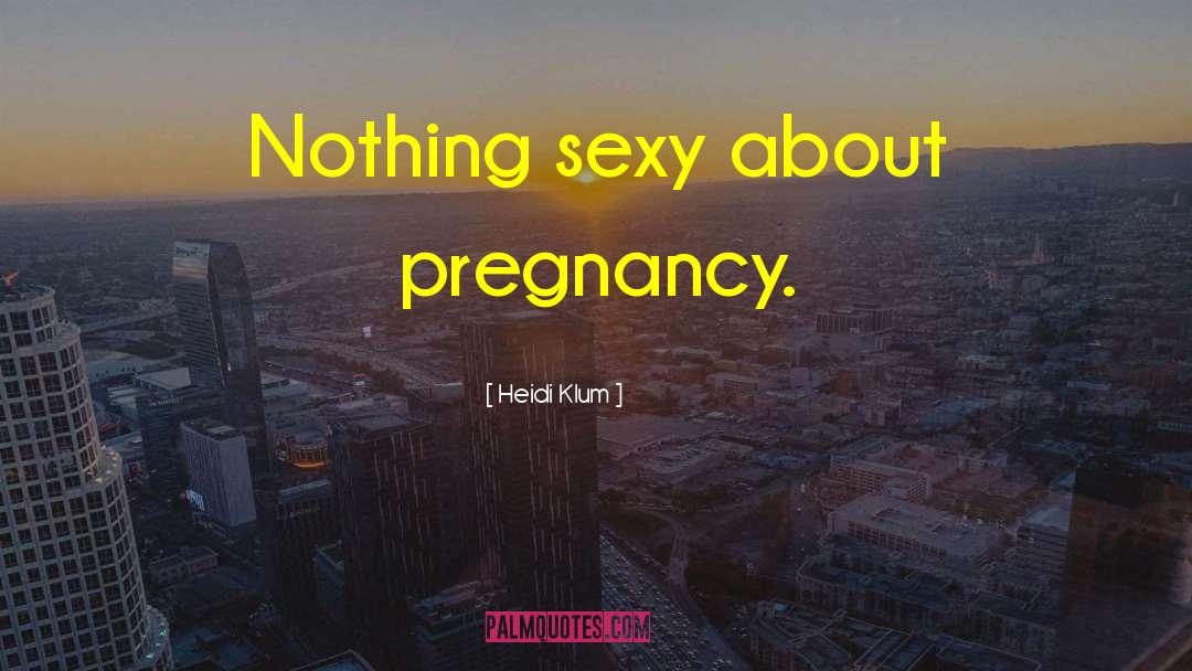 Heidi Klum Quotes: Nothing sexy about pregnancy.