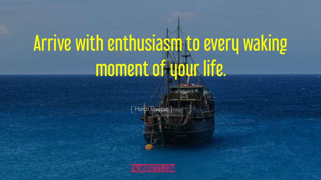 Heidi Priebe Quotes: Arrive with enthusiasm to every