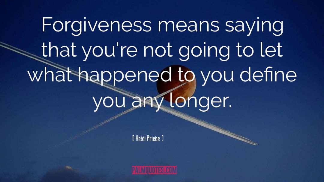 Heidi Priebe Quotes: Forgiveness means saying that you're