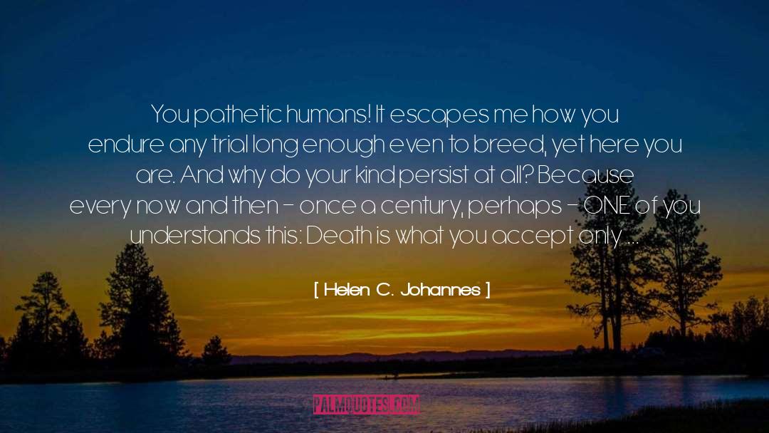 Helen C. Johannes Quotes: You pathetic humans! It escapes