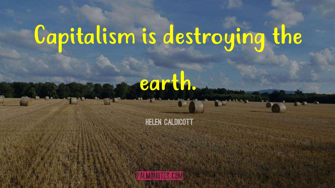 Helen Caldicott Quotes: Capitalism is destroying the earth.