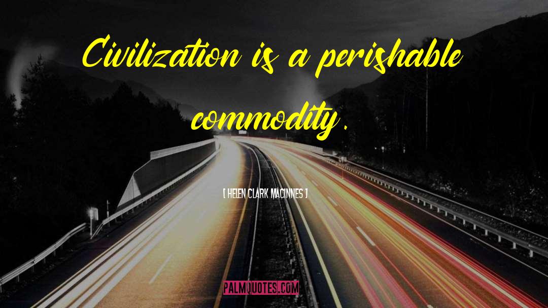 Helen Clark MacInnes Quotes: Civilization is a perishable commodity.