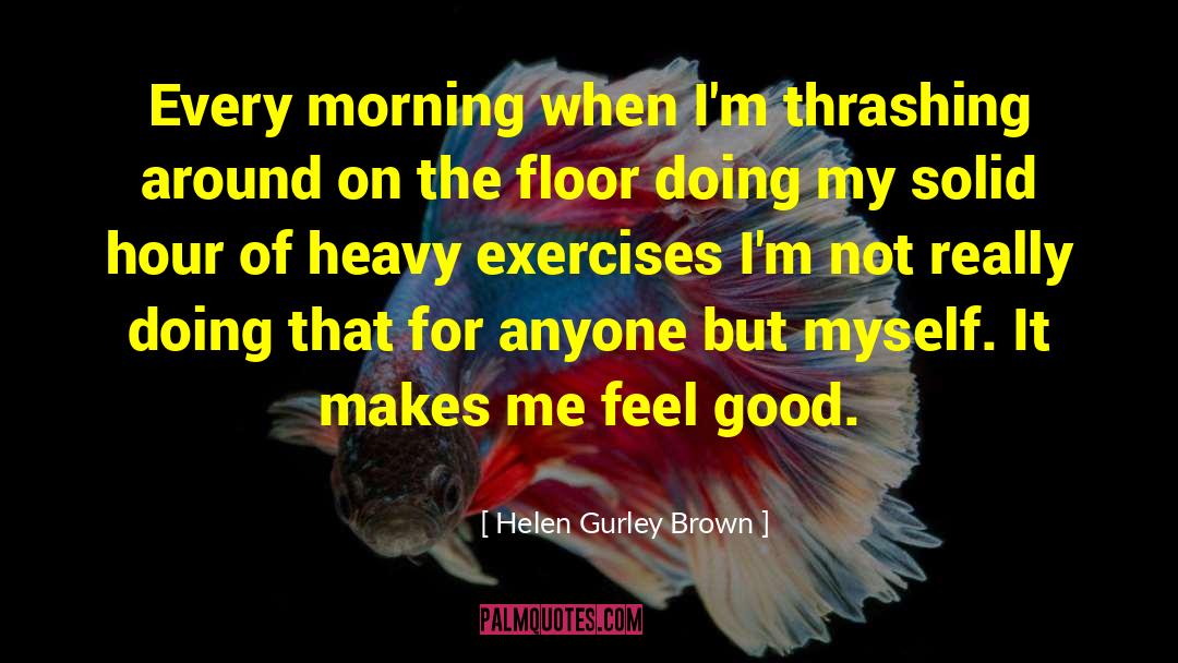 Helen Gurley Brown Quotes: Every morning when I'm thrashing