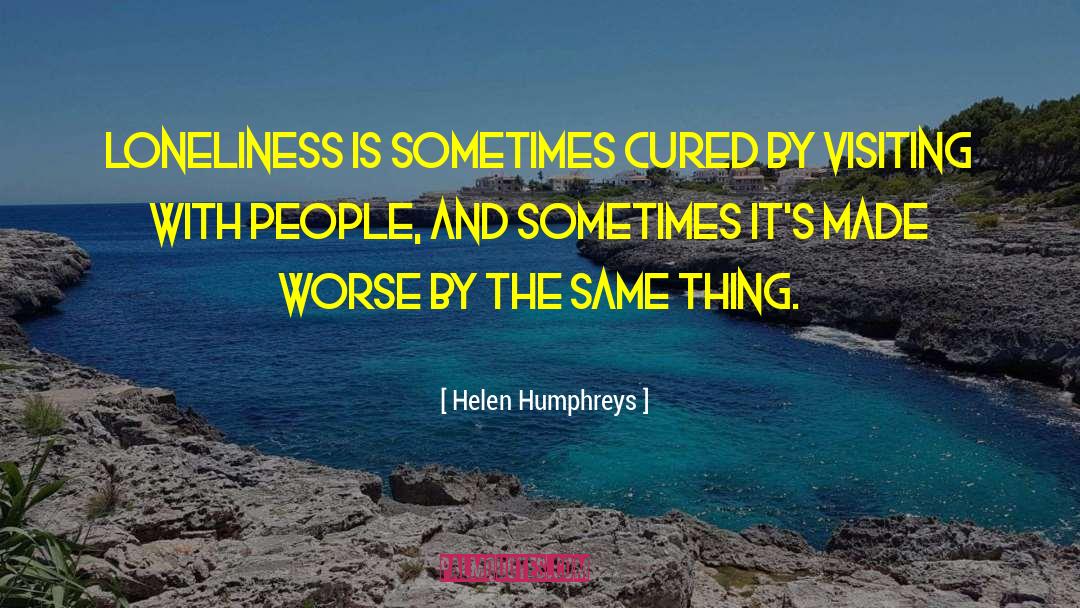 Helen Humphreys Quotes: Loneliness is sometimes cured by