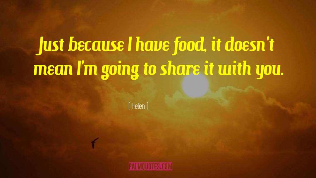 Helen Quotes: Just because I have food,
