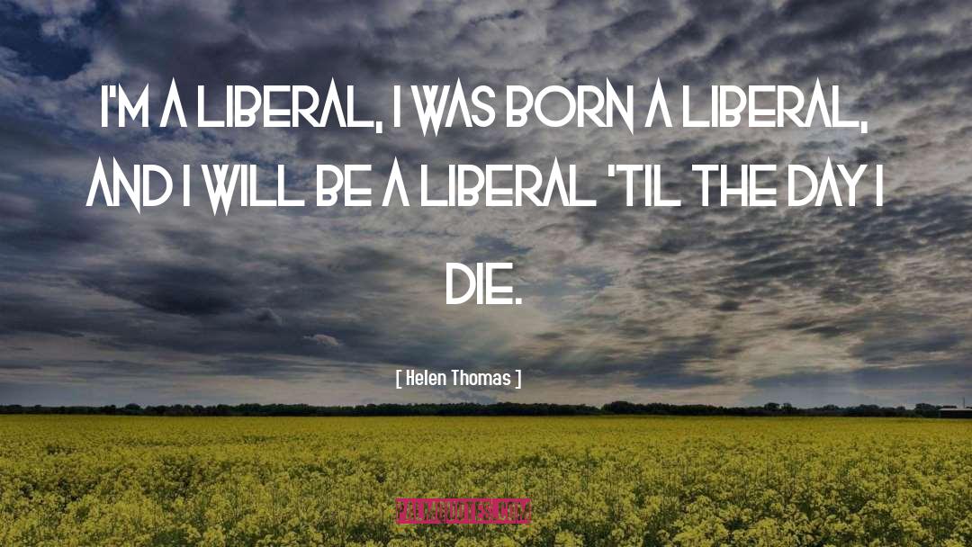 Helen Thomas Quotes: I'm a liberal, I was