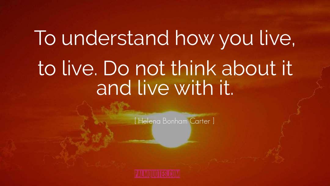 Helena Bonham Carter Quotes: To understand how you live,