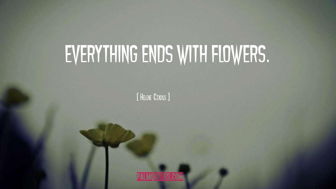 Helene Cixous Quotes: Everything ends with flowers.