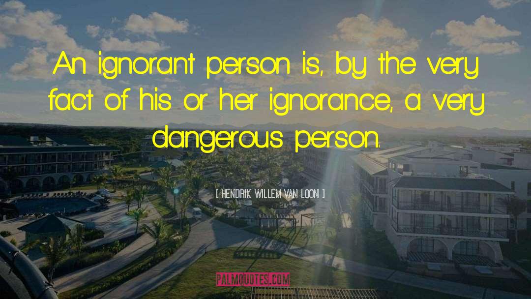 Hendrik Willem Van Loon Quotes: An ignorant person is, by