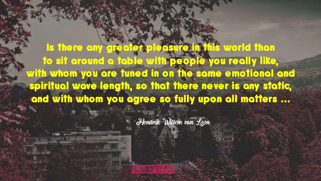 Hendrik Willem Van Loon Quotes: Is there any greater pleasure