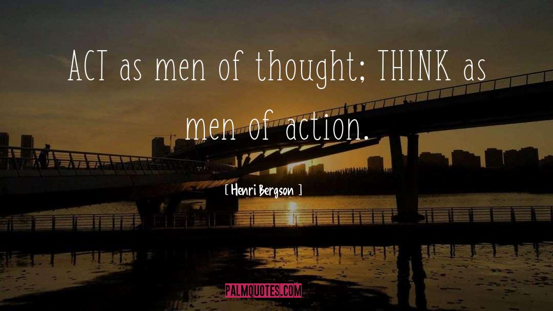 Henri Bergson Quotes: ACT as men of thought;