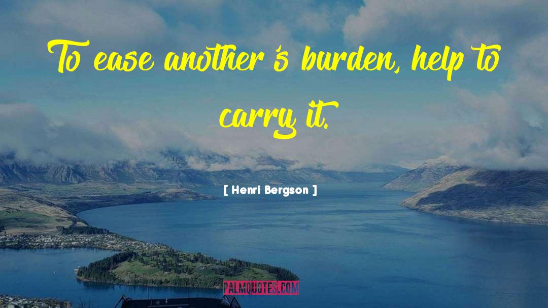 Henri Bergson Quotes: To ease another's burden, help