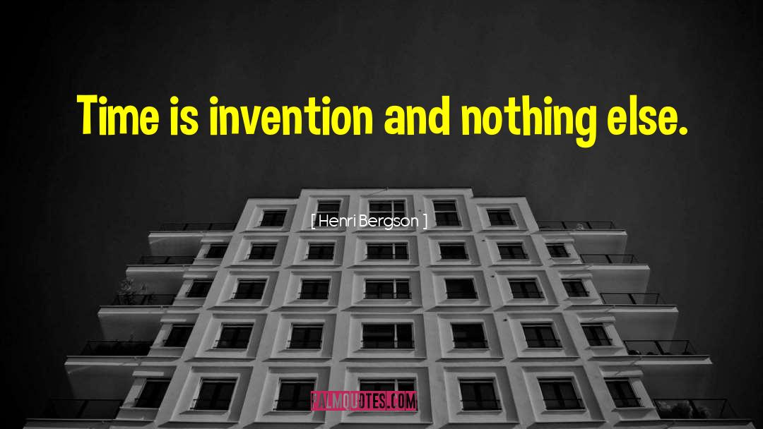 Henri Bergson Quotes: Time is invention and nothing