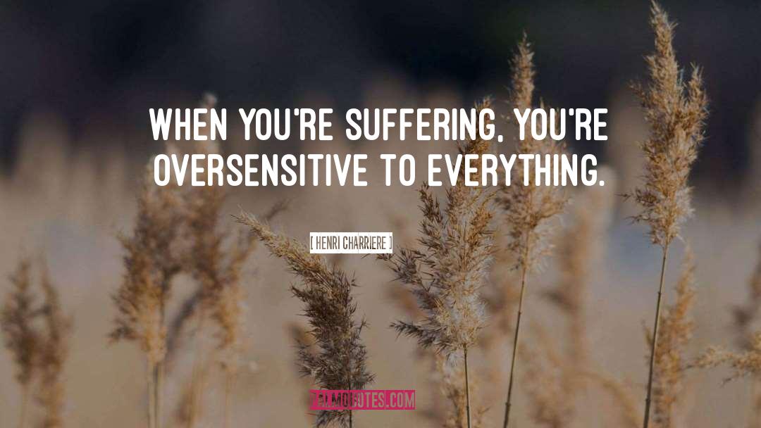 Henri Charriere Quotes: When you're suffering, you're oversensitive