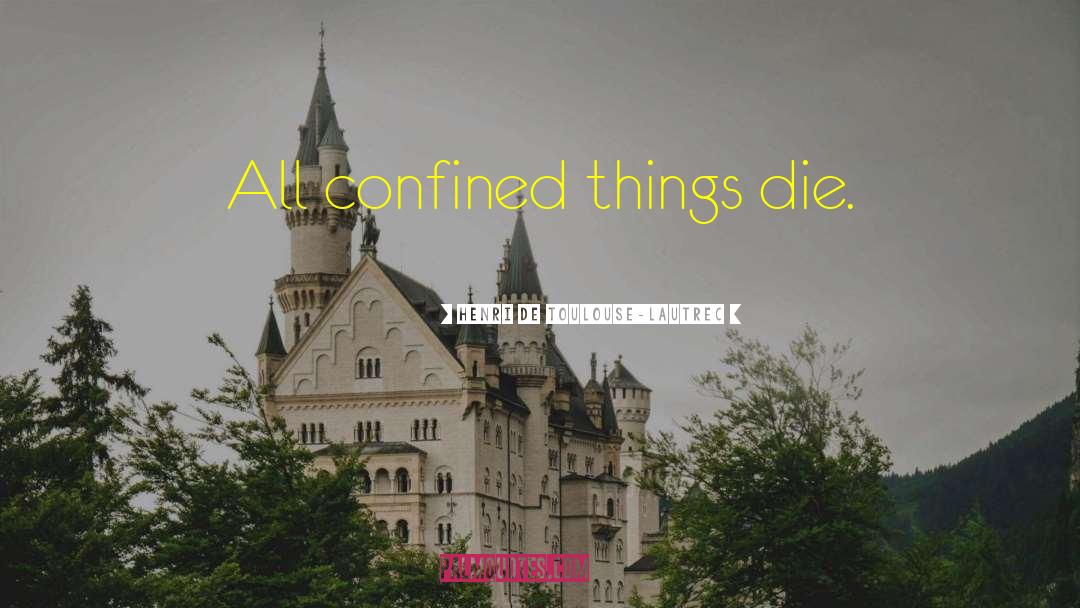 Henri De Toulouse-Lautrec Quotes: All confined things die.