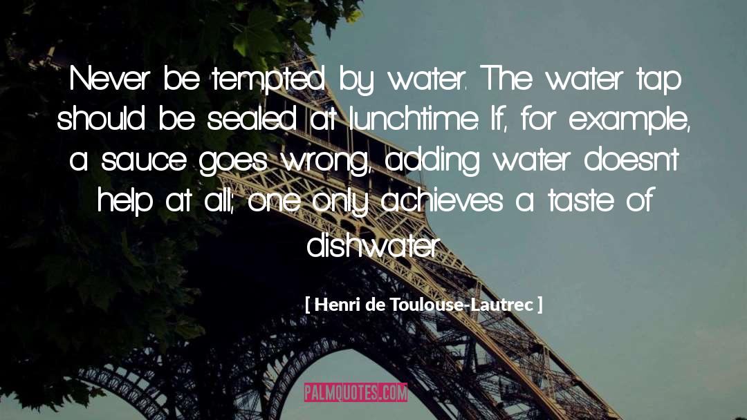 Henri De Toulouse-Lautrec Quotes: Never be tempted by water.