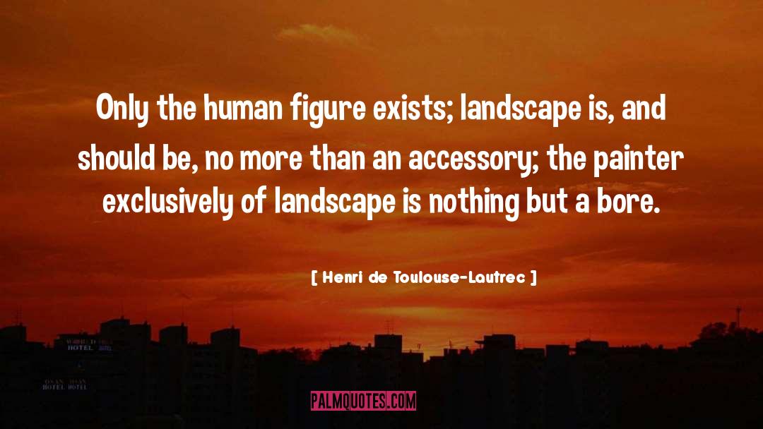 Henri De Toulouse-Lautrec Quotes: Only the human figure exists;