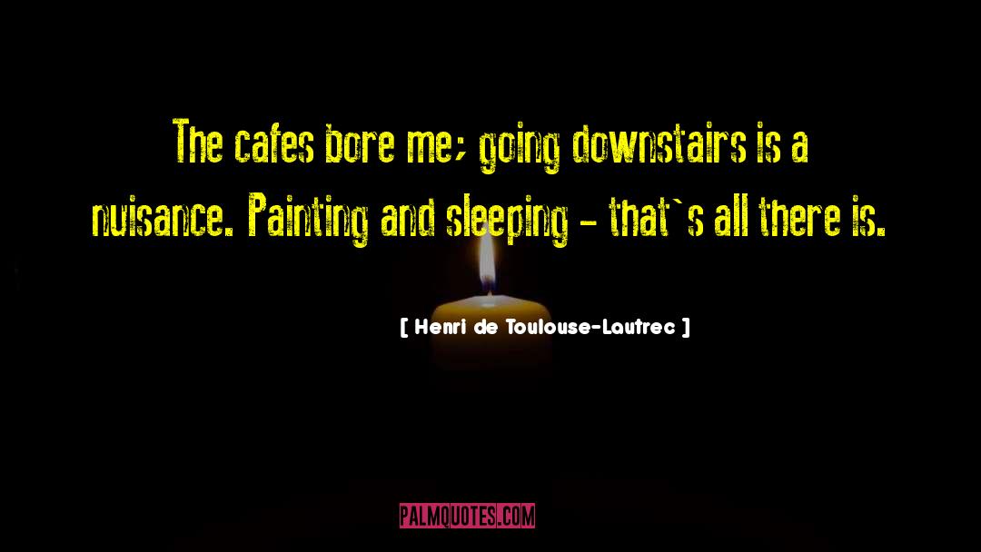 Henri De Toulouse-Lautrec Quotes: The cafes bore me; going