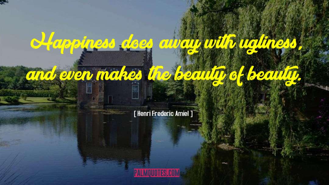 Henri Frederic Amiel Quotes: Happiness does away with ugliness,