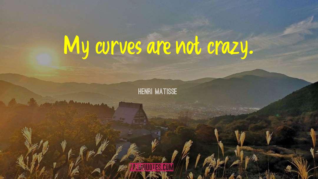 Henri Matisse Quotes: My curves are not crazy.