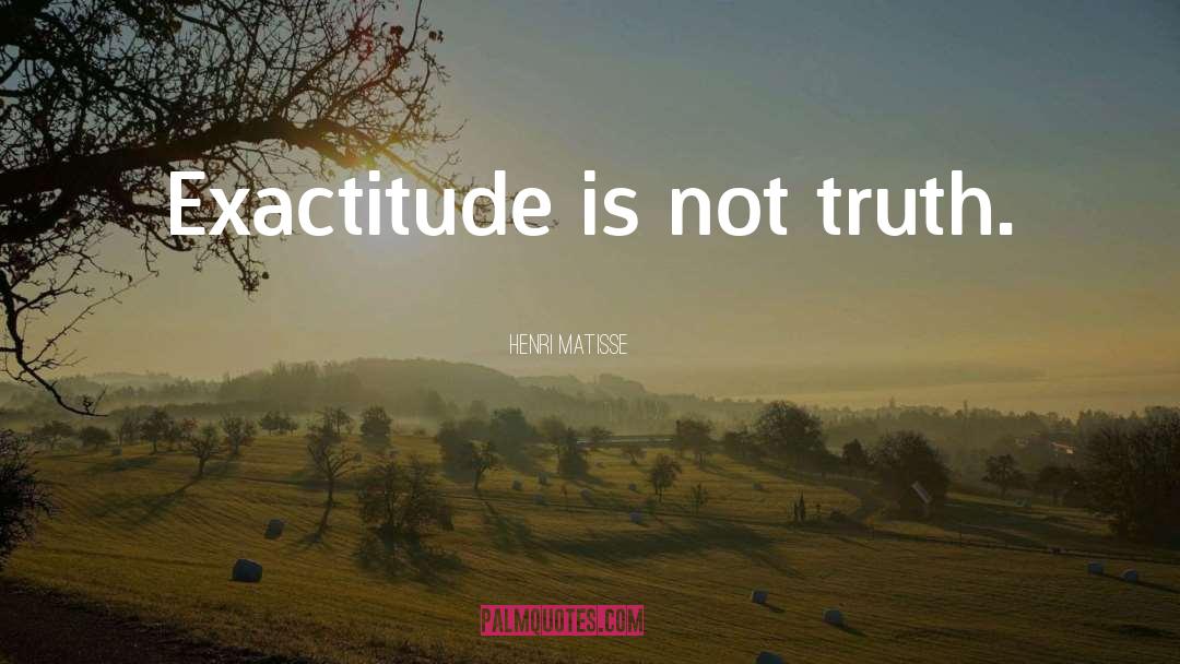 Henri Matisse Quotes: Exactitude is not truth.