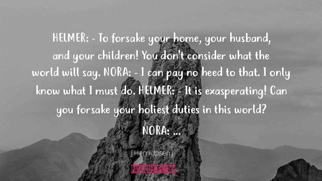 Henrik Ibsen Quotes: HELMER: - To forsake your