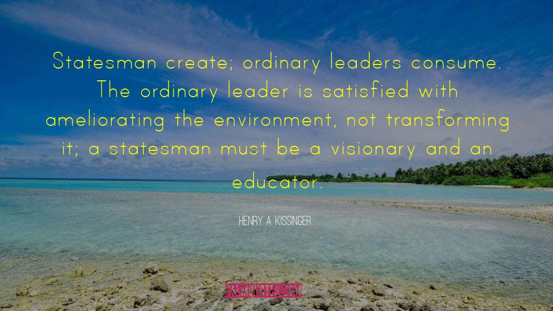 Henry A. Kissinger Quotes: Statesman create; ordinary leaders consume.