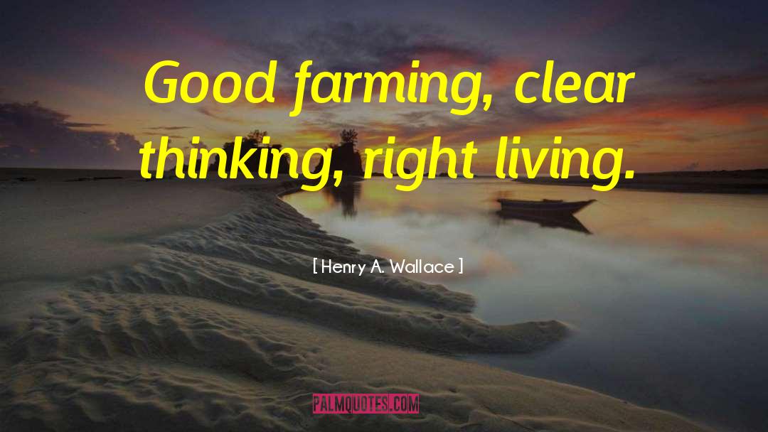 Henry A. Wallace Quotes: Good farming, clear thinking, right