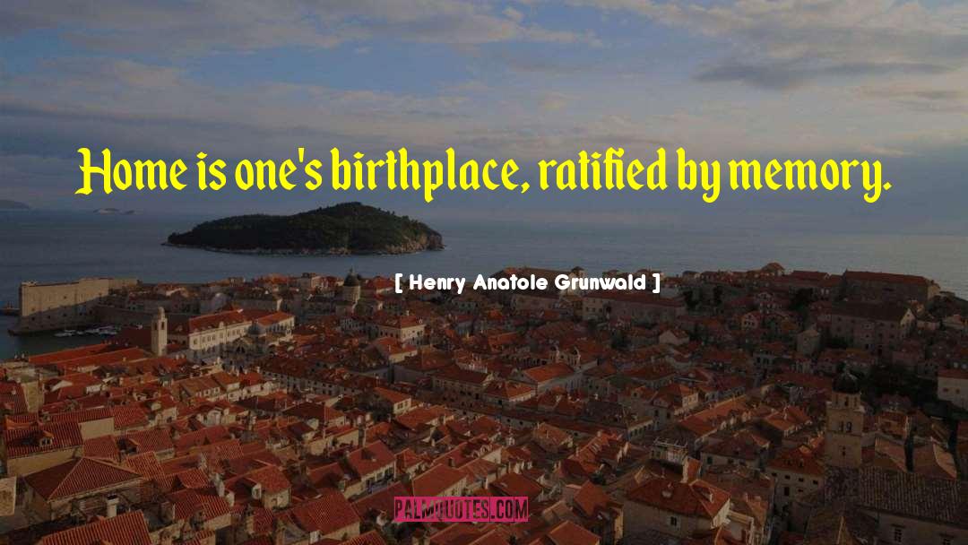 Henry Anatole Grunwald Quotes: Home is one's birthplace, ratified