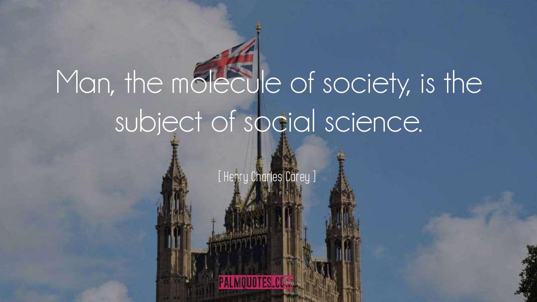 Henry Charles Carey Quotes: Man, the molecule of society,