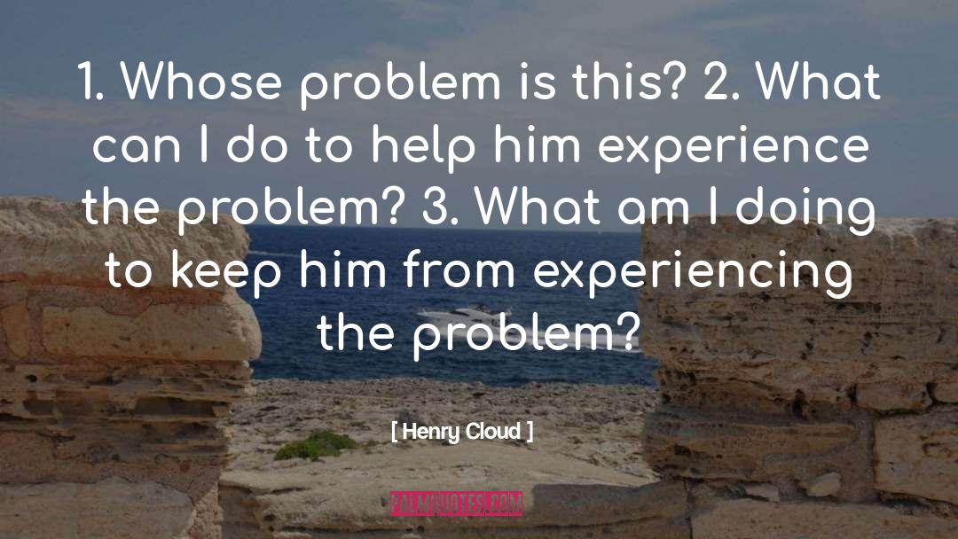 Henry Cloud Quotes: 1. Whose problem is this?