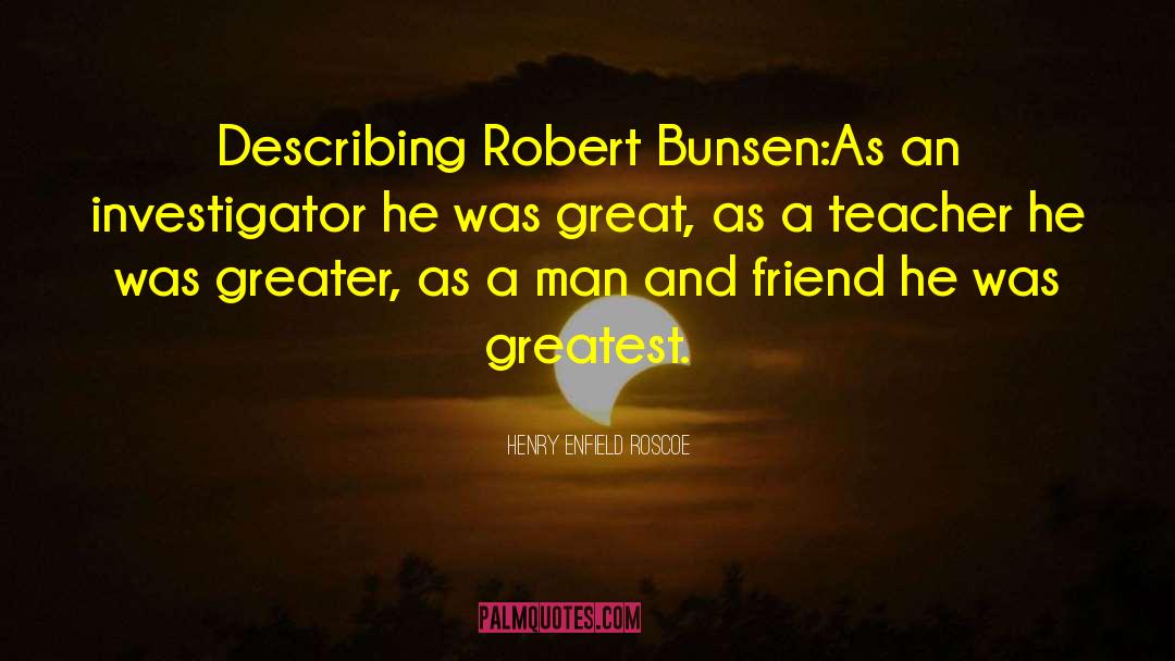 Henry Enfield Roscoe Quotes: Describing Robert Bunsen:<br>As an investigator