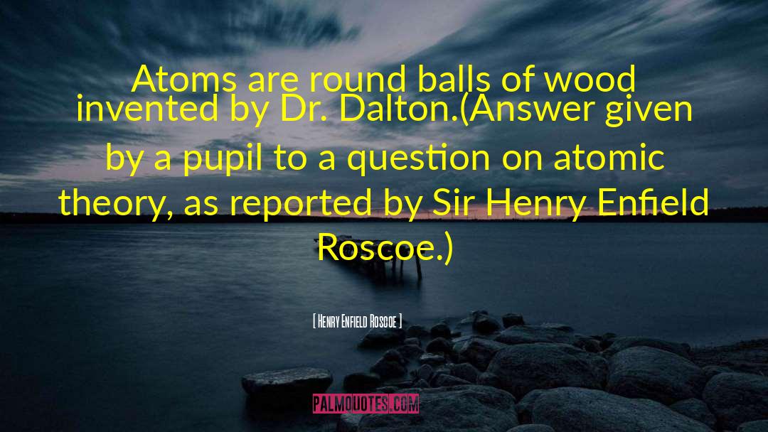 Henry Enfield Roscoe Quotes: Atoms are round balls of