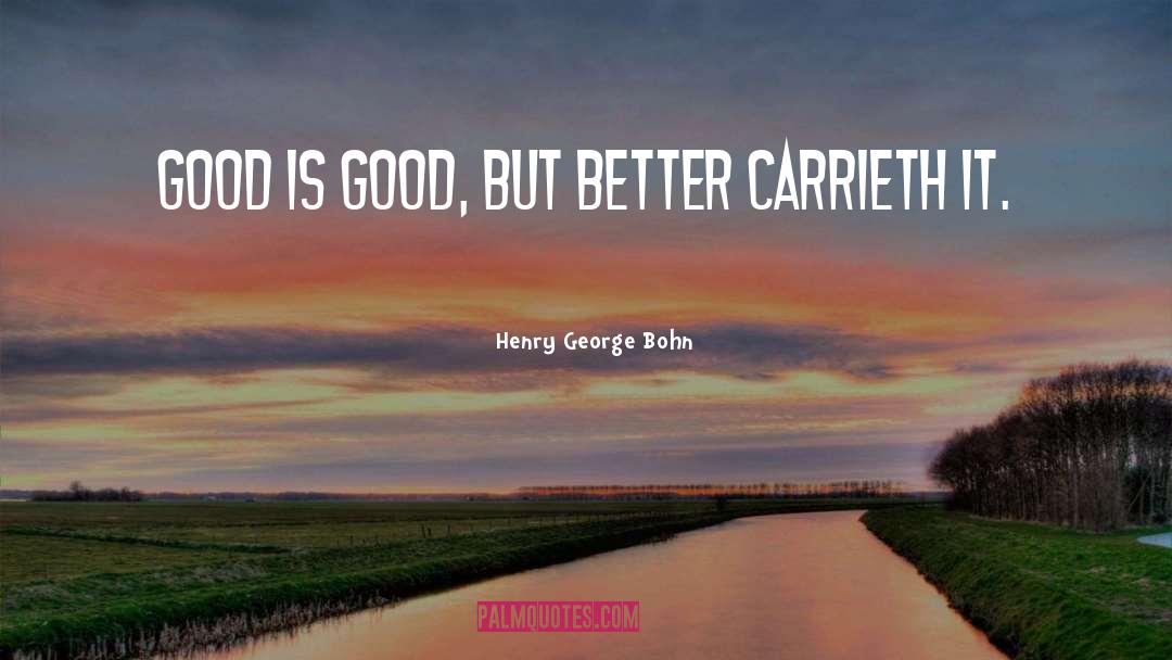 Henry George Bohn Quotes: Good is good, but better