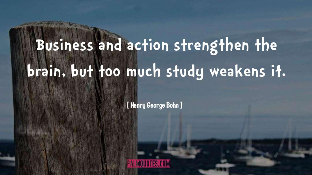 Henry George Bohn Quotes: Business and action strengthen the