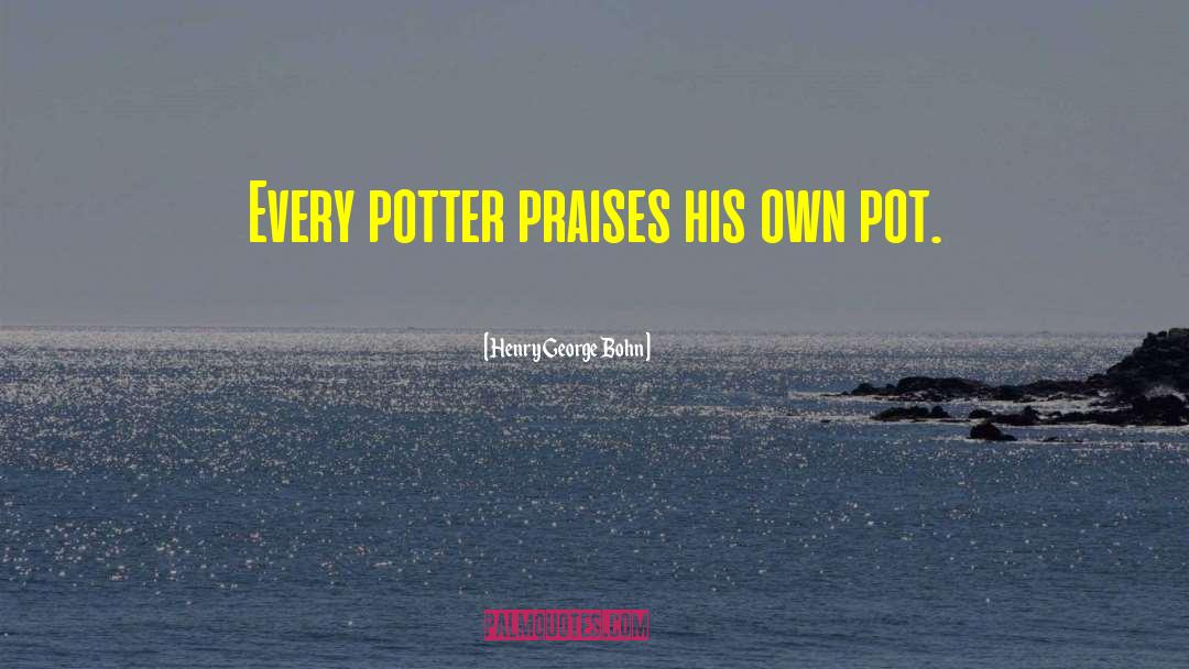 Henry George Bohn Quotes: Every potter praises his own