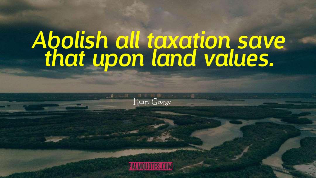 Henry George Quotes: Abolish all taxation save that
