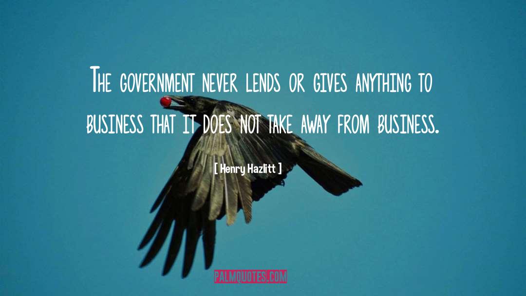 Henry Hazlitt Quotes: The government never lends or